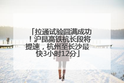 拉通试验圆满成功！沪昆高铁杭长段将提速，杭州至长沙最快3小时12分