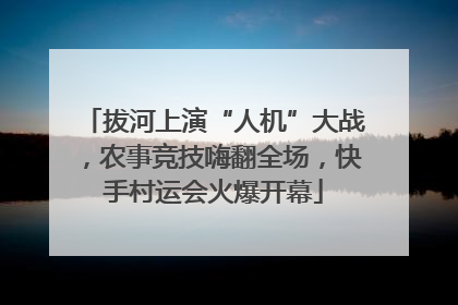 拔河上演“人机”大战，农事竞技嗨翻全场，快手村运会火爆开幕