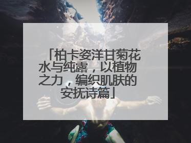 柏卡姿洋甘菊花水与纯露，以植物之力，编织肌肤的安抚诗篇