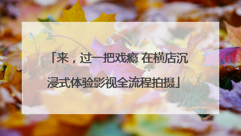 来，过一把戏瘾 在横店沉浸式体验影视全流程拍摄