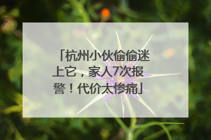 杭州小伙偷偷迷上它，家人7次报警！代价太惨痛
