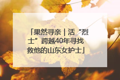 果然寻亲｜活“烈士”跨越40年寻找救他的山东女护士