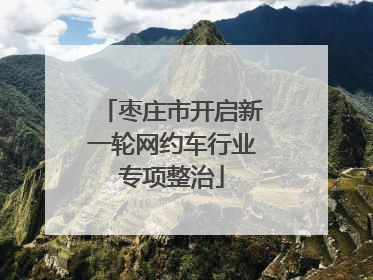 枣庄市开启新一轮网约车行业专项整治