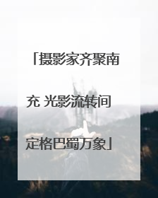 摄影家齐聚南充 光影流转间定格巴蜀万象