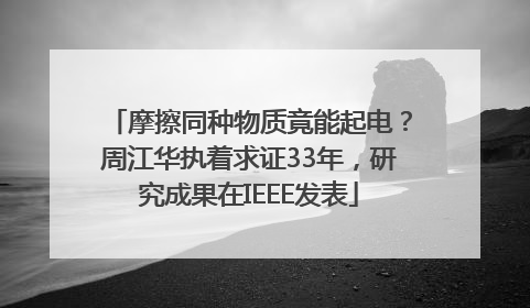 摩擦同种物质竟能起电？周江华执着求证33年，研究成果在IEEE发表
