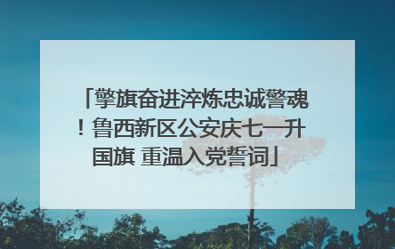 擎旗奋进淬炼忠诚警魂！鲁西新区公安庆七一升国旗 重温入党誓词