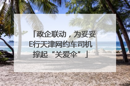 政企联动，为妥妥E行天津网约车司机撑起“关爱伞”
