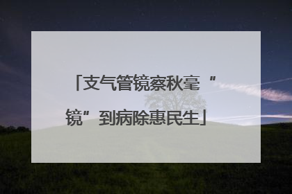 支气管镜察秋毫“镜”到病除惠民生
