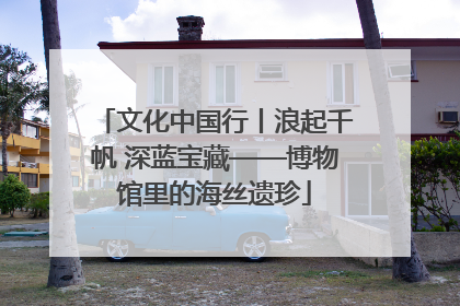 文化中国行丨浪起千帆 深蓝宝藏——博物馆里的海丝遗珍