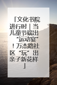 文化书院进行时｜当儿童节端出“运动宴”！万杰路社区“玩”出亲子新花样