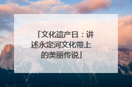 文化遗产日：讲述永定河文化带上的美丽传说