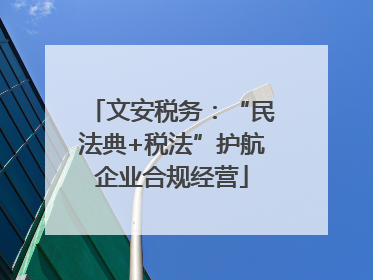 文安税务：“民法典+税法”护航企业合规经营