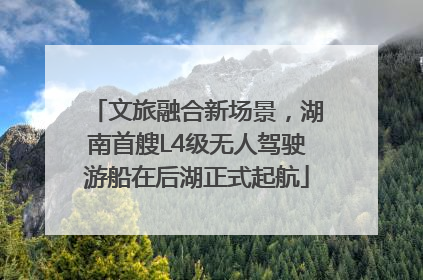 文旅融合新场景，湖南首艘L4级无人驾驶游船在后湖正式起航