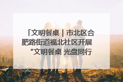 文明餐桌｜市北区合肥路街道福北社区开展“文明餐桌 光盘同行——小餐桌带动大文明”宣传活动