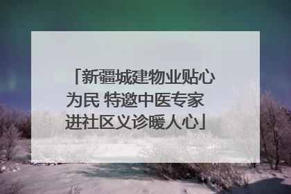 新疆城建物业贴心为民 特邀中医专家进社区义诊暖人心