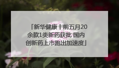 新华健康丨前五月20余款1类新药获批 国内创新药上市跑出加速度