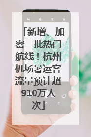 新增、加密一批热门航线！杭州机场暑运客流量预计超910万人次