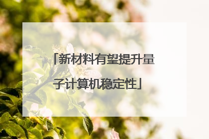 新材料有望提升量子计算机稳定性