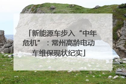 新能源车步入“中年危机”：常州高龄电动车维保现状纪实