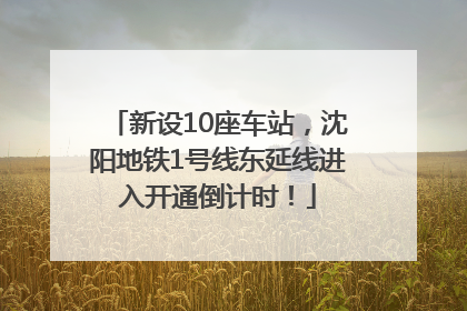 新设10座车站，沈阳地铁1号线东延线进入开通倒计时！