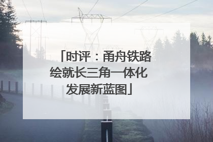 时评：甬舟铁路绘就长三角一体化发展新蓝图