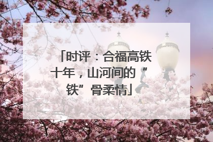 时评：合福高铁十年，山河间的“铁”骨柔情