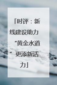 时评：新线建设助力“黄金水道”更添新活力