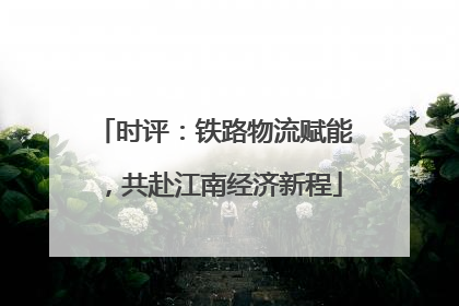 时评：铁路物流赋能，共赴江南经济新程