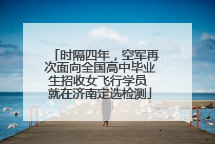时隔四年，空军再次面向全国高中毕业生招收女飞行学员 就在济南定选检测