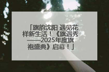 旗韵沈阳 遇见花样新生活！《旗遇秀——2025年度旗袍盛典》启幕！