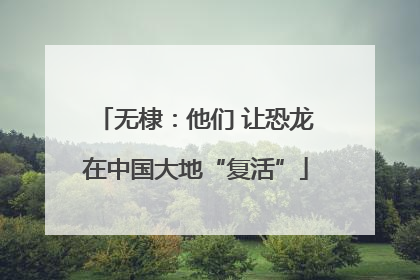无棣：他们 让恐龙在中国大地“复活”