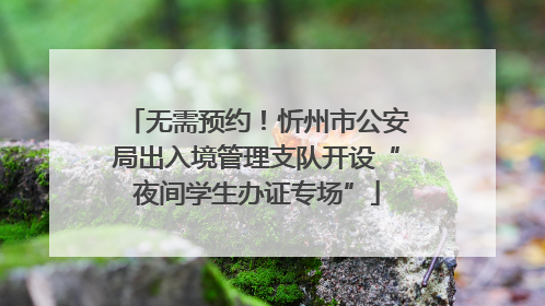 无需预约！忻州市公安局出入境管理支队开设“夜间学生办证专场”