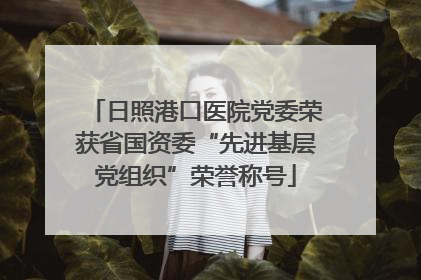 日照港口医院党委荣获省国资委“先进基层党组织”荣誉称号
