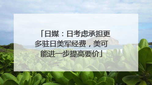 日媒：日考虑承担更多驻日美军经费，美可能进一步提高要价