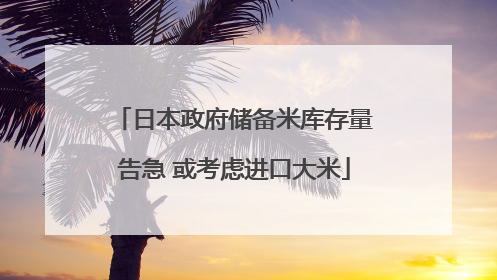 日本政府储备米库存量告急 或考虑进口大米