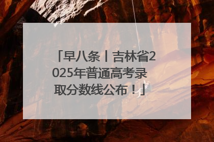 早八条丨吉林省2025年普通高考录取分数线公布！