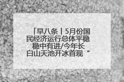 早八条丨5月份国民经济运行总体平稳 稳中有进/今年长白山天池开冰首现“文武双全”奇观
