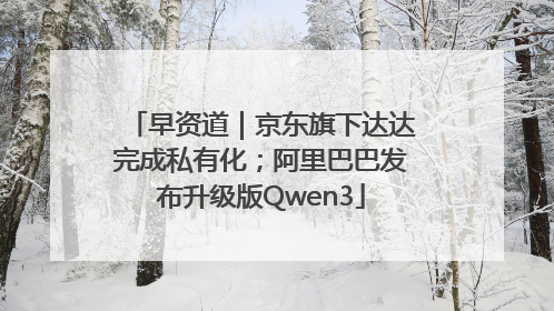 早资道｜京东旗下达达完成私有化；阿里巴巴发布升级版Qwen3