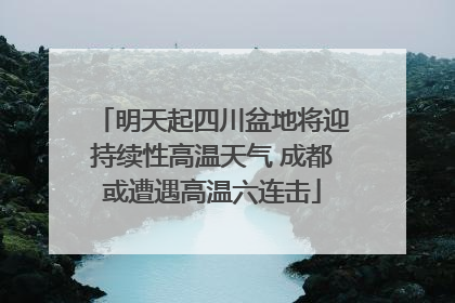 明天起四川盆地将迎持续性高温天气 成都或遭遇高温六连击