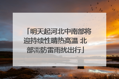 明天起河北中南部将迎持续性晴热高温 北部需防雷雨扰出行