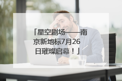 星空剧场——南京新地标7月26日璀璨启幕！