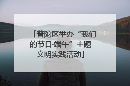 普陀区举办“我们的节日·端午”主题文明实践活动