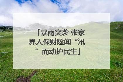 暴雨突袭 张家界人保财险闻“汛”而动护民生