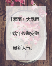 暴雨！大暴雨！端午假期安徽最新天气