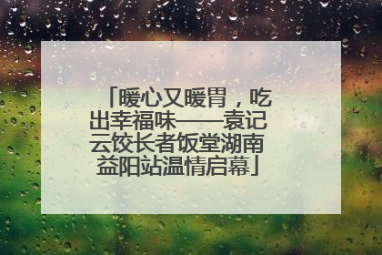 暖心又暖胃，吃出幸福味——袁记云饺长者饭堂湖南益阳站温情启幕