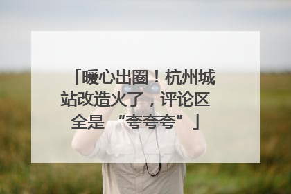 暖心出圈！杭州城站改造火了，评论区全是 “夸夸夸”