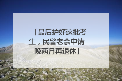 最后护好这批考生，民警老佘申请晚两月再退休