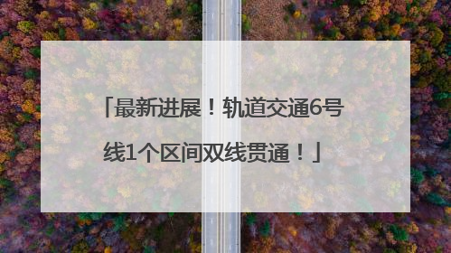 最新进展！轨道交通6号线1个区间双线贯通！
