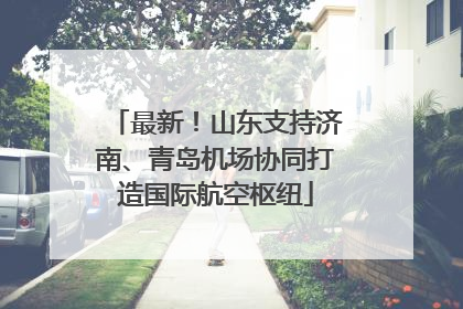 最新！山东支持济南、青岛机场协同打造国际航空枢纽