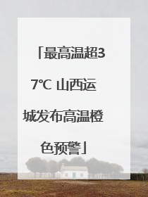 最高温超37℃ 山西运城发布高温橙色预警